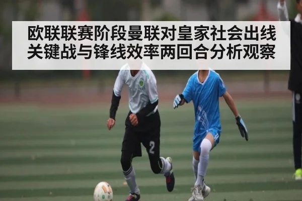 欧联联赛阶段曼联对皇家社会出线关键战与锋线效率两回合分析观察