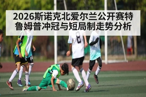 2026斯诺克北爱尔兰公开赛特鲁姆普冲冠与短局制走势分析